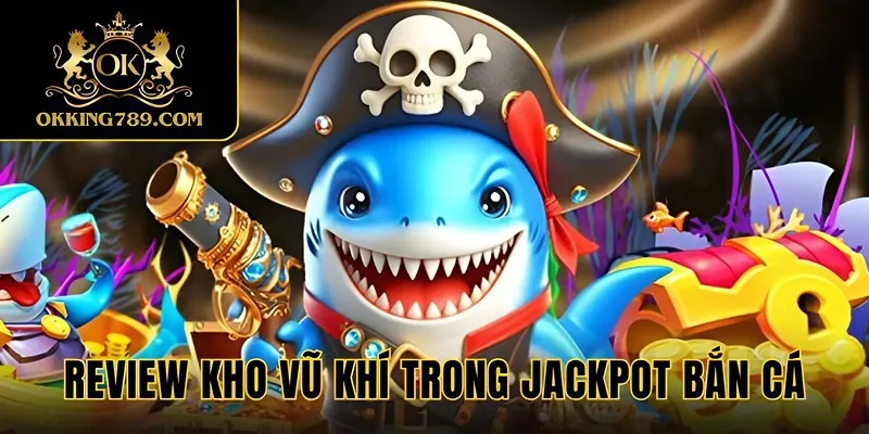 Kho vũ khí siêu thực trong săn cá Jackpot